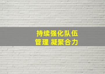 持续强化队伍管理 凝聚合力